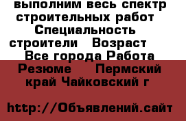 выполним весь спектр строительных работ › Специальность ­ строители › Возраст ­ 31 - Все города Работа » Резюме   . Пермский край,Чайковский г.